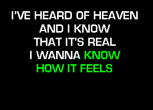 I'VE HEARD OF HEAVEN
AND I KNOW
THAT ITS REAL
I WANNA KNOW
HOW IT FEELS