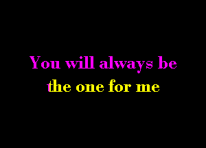 You will always be

the one for me