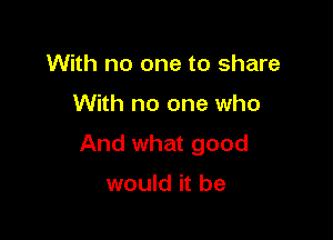 With no one to share

With no one who

And what good

would it be