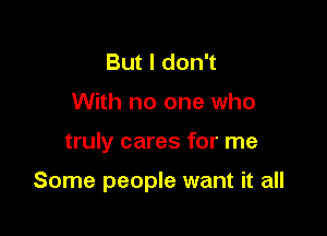 But I don't
With no one who

truly cares for me

Some people want it all