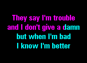 They say I'm trouble
and I don't give a damn

but when I'm bad
I know I'm better