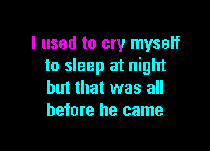 I used to cry myself
to sleep at night

but that was all
before he came