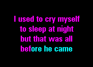 I used to cry myself
to sleep at night

but that was all
before he came