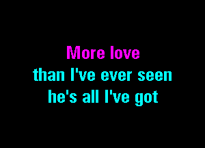 More love

than I've ever seen
he's all I've got