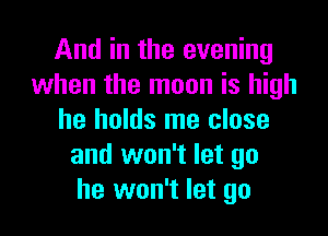 And in the evening
when the moon is high

he holds me close
and won't let go
he won't let go