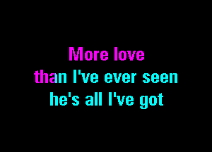 More love

than I've ever seen
he's all I've got