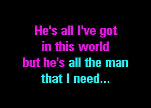 He's all I've got.
in this world

but he's all the man
that I need...