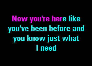 Now you're here like
you've been before and

you know just what
Ineed