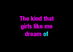 The kind that

girls like me
dream of