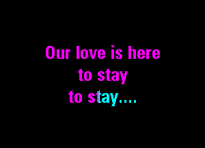Our love is here

to stay
to stay....