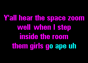 Y'all hear the space zoom
well when I step

inside the room
them girls go ape uh