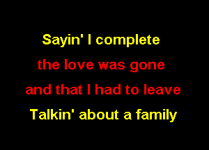 Sayin' I complete
the love was gone

and that I had to leave

Talkin' about a family