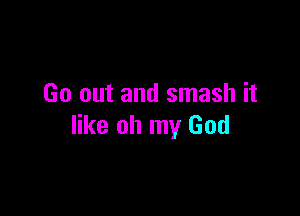 Go out and smash it

like oh my God