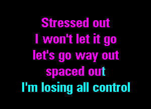 Stressed out
I won't let it go

let's go way out
spaced out
I'm losing all control