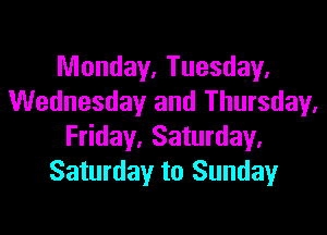 Monday. Tuesday.
Wednesday and Thursday,

Friday. Saturday.
Saturday to Sunday