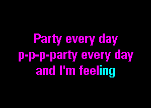 Party every day

p-p-p-party every day
and I'm feeling
