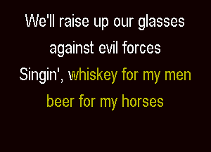 We'll raise up our glasses
against evil forces

Singin', whiskey for my men

beer for my horses