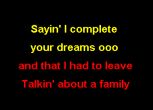 Sayin' I complete
your dreams 000

and that I had to leave

Talkin' about a family