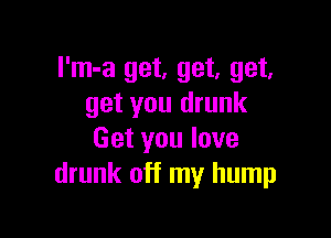 I'm-a get, get, get,
get you drunk

Get you love
drunk off my hump