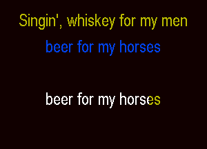Singin', whiskey for my men

beer for my horses