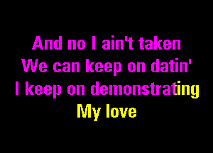 And no I ain't taken
We can keep on datin'

I keep on demonstrating
My love