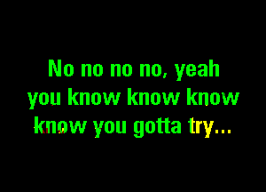 No no no no, yeah

you know know know
know you gotta try...