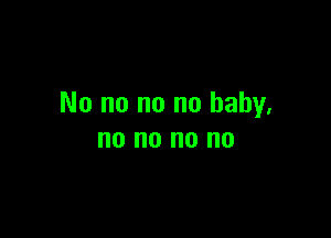 No no no no baby.

no no no no
