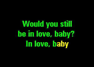 Would you still

beinlove,haby?
lnlove.baby