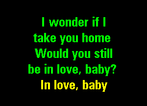 lvvonderifl
take you home

Would you still
beinlove,baby?
lnlove,baby