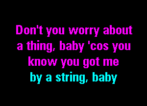 Don't you worry about
a thing. baby 'cos you

know you got me
by a string. baby