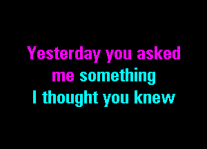 Yesterday you asked

me something
I thought you knew