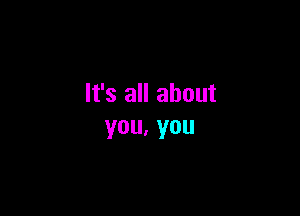 It's all about

you.you