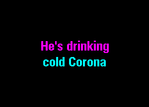 He's drinking

cold Corona