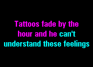 Tattoos fade by the

hour and he can't
understand these feelings