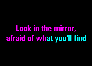 Look in the mirror,

afraid of what you'll find