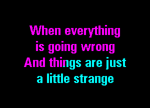 When everything
is going wrong

And things are just
a little strange