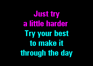 Just try
a little harder

Try your best
to make it
through the day