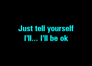 Just tell yourself

I'll... I'll be ok