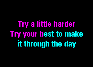 Try a little harder

Try your best to make
it through the day
