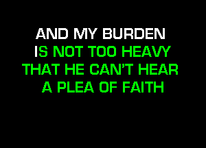 AND MY BURDEN
IS NOT T00 HEAW
THAT HE CANT HEAR
A PLEA 0F FAITH