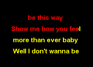 be this way

Show me how you feel

more than ever baby

Well I don't wanna be