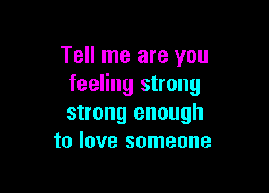 Tell me are you
feeling strong

strong enough
to love someone