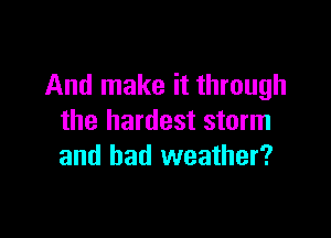 And make it through

the hardest storm
and bad weather?