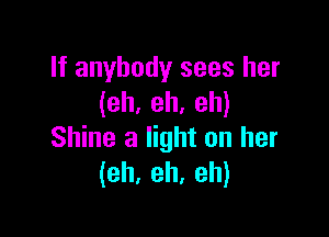 If anybody sees her
(eh. eh. eh)

Shine a light on her
(eh. eh, eh)