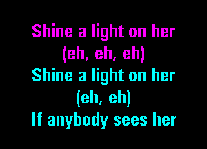 Shine a light on her
(eh, eh, eh)

Shine a light on her
(eh, eh)
If anybody sees her