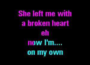 She left me with
a broken heart

eh
now I'm....
on my own