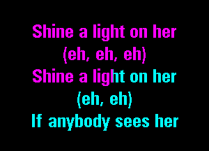 Shine a light on her
(eh, eh, eh)

Shine a light on her
(eh, eh)
If anybody sees her
