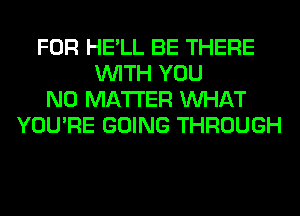 FOR HE'LL BE THERE
WITH YOU
NO MATTER WHAT
YOU'RE GOING THROUGH