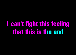 I can't fight this feeling

that this is the end