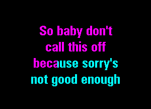 80 baby don't
call this off

because sorry's
not good enough